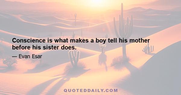 Conscience is what makes a boy tell his mother before his sister does.