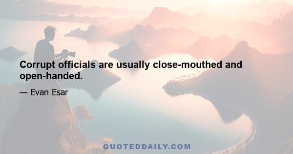 Corrupt officials are usually close-mouthed and open-handed.