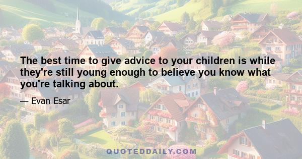 The best time to give advice to your children is while they're still young enough to believe you know what you're talking about.