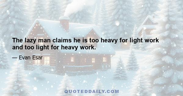 The lazy man claims he is too heavy for light work and too light for heavy work.