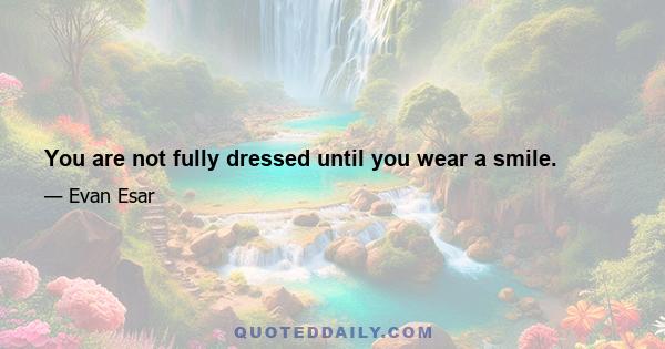 You are not fully dressed until you wear a smile.