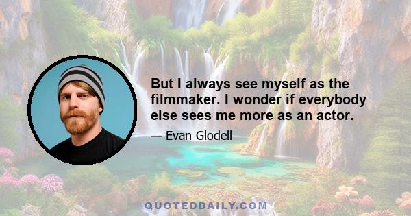 But I always see myself as the filmmaker. I wonder if everybody else sees me more as an actor.