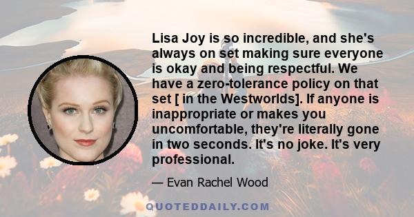 Lisa Joy is so incredible, and she's always on set making sure everyone is okay and being respectful. We have a zero-tolerance policy on that set [ in the Westworlds]. If anyone is inappropriate or makes you