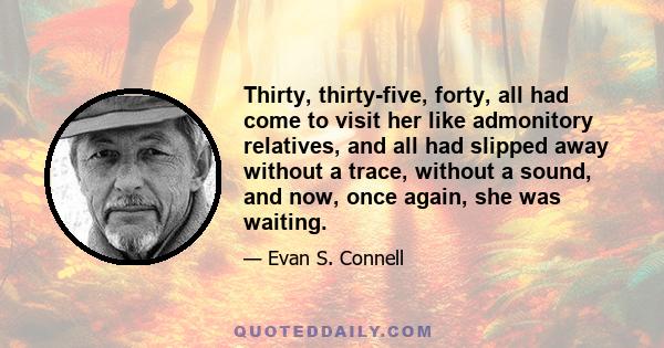 Thirty, thirty-five, forty, all had come to visit her like admonitory relatives, and all had slipped away without a trace, without a sound, and now, once again, she was waiting.