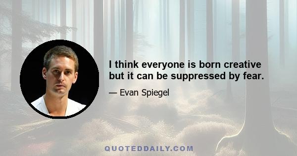 I think everyone is born creative but it can be suppressed by fear.