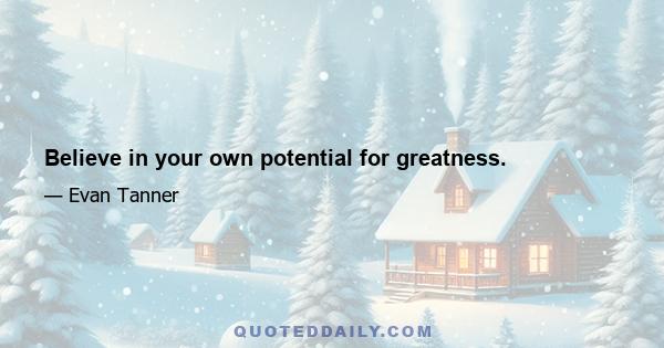 Believe in your own potential for greatness.