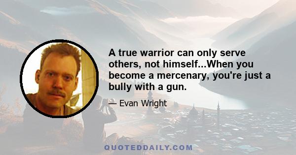 A true warrior can only serve others, not himself...When you become a mercenary, you're just a bully with a gun.