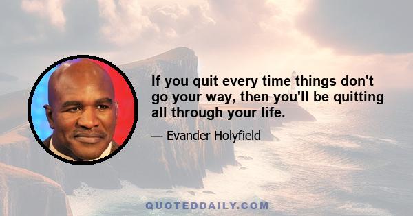 If you quit every time things don't go your way, then you'll be quitting all through your life.