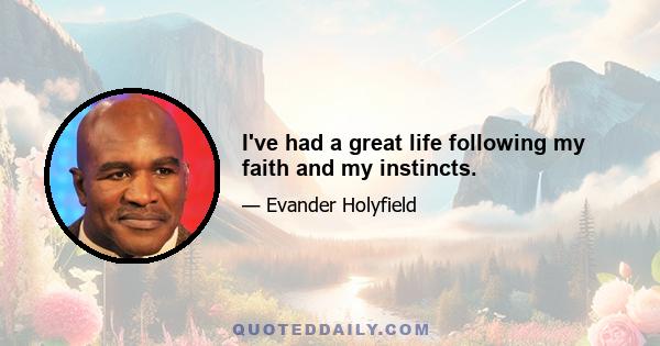 I've had a great life following my faith and my instincts.