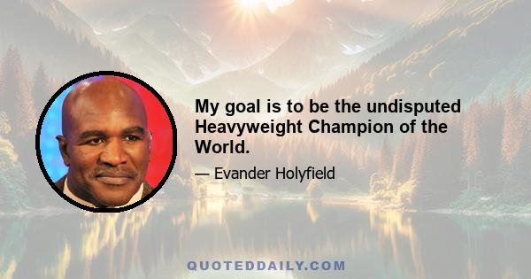 My goal is to be the undisputed Heavyweight Champion of the World.