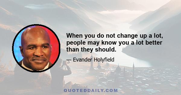 When you do not change up a lot, people may know you a lot better than they should.