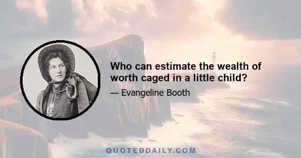 Who can estimate the wealth of worth caged in a little child?