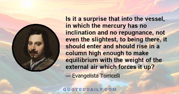 Is it a surprise that into the vessel, in which the mercury has no inclination and no repugnance, not even the slightest, to being there, it should enter and should rise in a column high enough to make equilibrium with