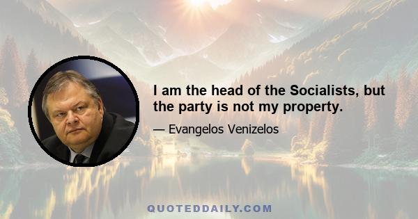 I am the head of the Socialists, but the party is not my property.