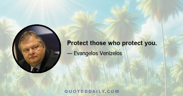 Protect those who protect you.