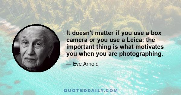 It doesn't matter if you use a box camera or you use a Leica; the important thing is what motivates you when you are photographing.