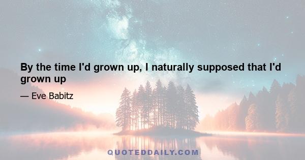 By the time I'd grown up, I naturally supposed that I'd grown up