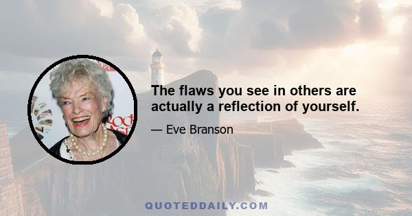 The flaws you see in others are actually a reflection of yourself.