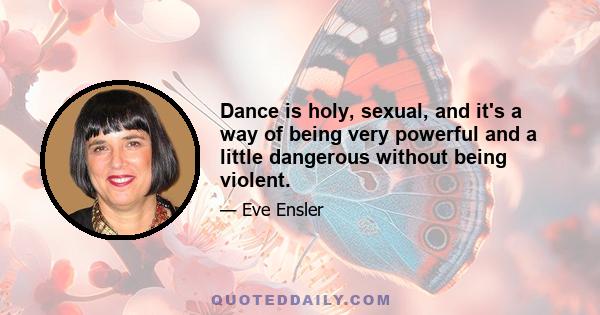 Dance is holy, sexual, and it's a way of being very powerful and a little dangerous without being violent.