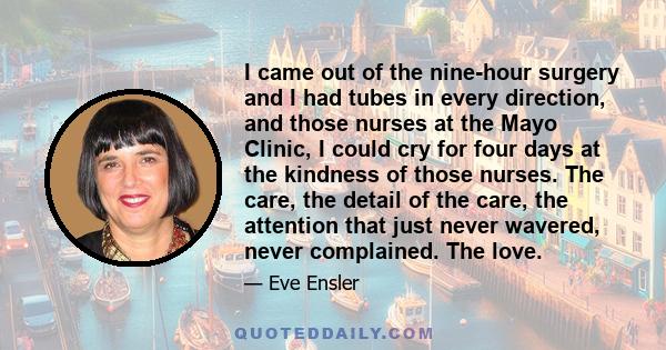 I came out of the nine-hour surgery and I had tubes in every direction, and those nurses at the Mayo Clinic, I could cry for four days at the kindness of those nurses. The care, the detail of the care, the attention