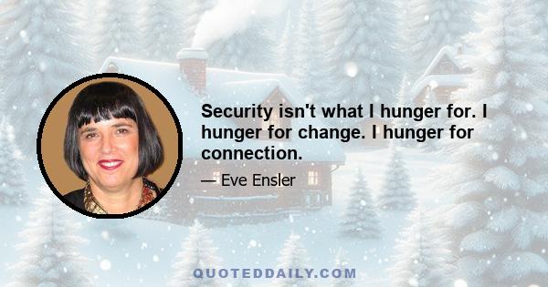 Security isn't what I hunger for. I hunger for change. I hunger for connection.