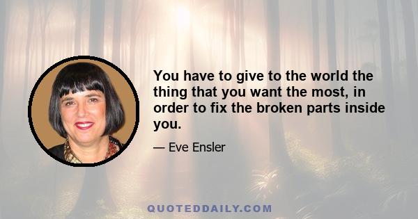 You have to give to the world the thing that you want the most, in order to fix the broken parts inside you.
