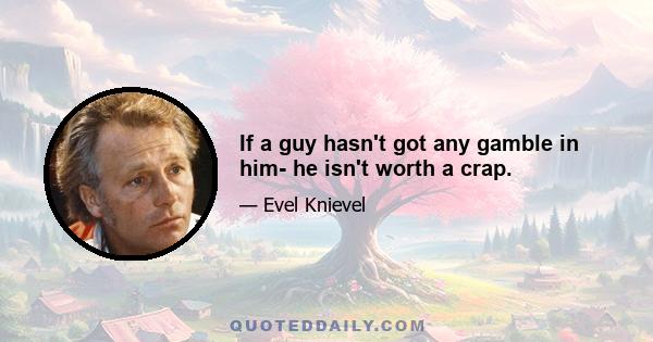 If a guy hasn't got any gamble in him- he isn't worth a crap.