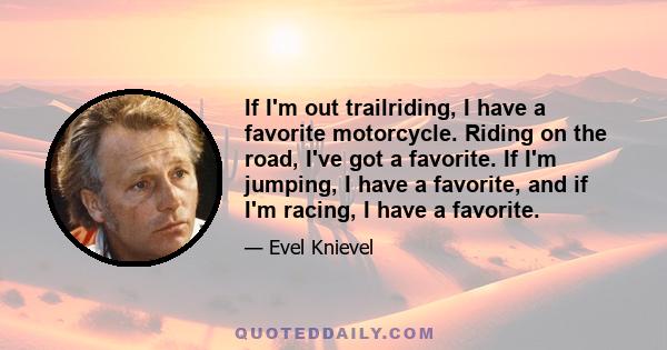 If I'm out trailriding, I have a favorite motorcycle. Riding on the road, I've got a favorite. If I'm jumping, I have a favorite, and if I'm racing, I have a favorite.