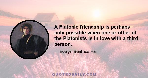 A Platonic friendship is perhaps only possible when one or other of the Platonists is in love with a third person.