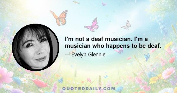 I'm not a deaf musician. I'm a musician who happens to be deaf.