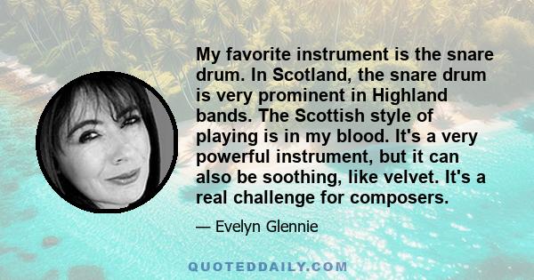 My favorite instrument is the snare drum. In Scotland, the snare drum is very prominent in Highland bands. The Scottish style of playing is in my blood. It's a very powerful instrument, but it can also be soothing, like 