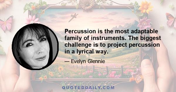 Percussion is the most adaptable family of instruments. The biggest challenge is to project percussion in a lyrical way.