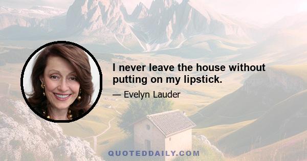 I never leave the house without putting on my lipstick.