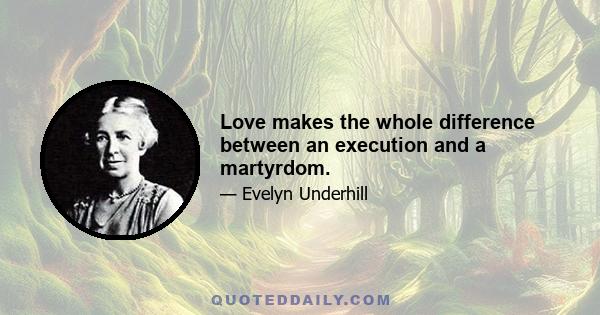 Love makes the whole difference between an execution and a martyrdom.