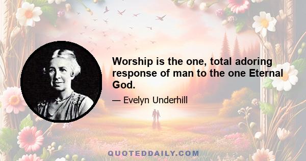 Worship is the one, total adoring response of man to the one Eternal God.