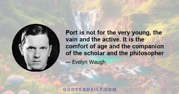 Port is not for the very young, the vain and the active. It is the comfort of age and the companion of the scholar and the philosopher