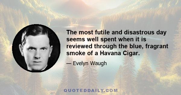 The most futile and disastrous day seems well spent when it is reviewed through the blue, fragrant smoke of a Havana Cigar.