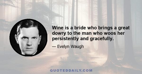 Wine is a bride who brings a great dowry to the man who woos her persistently and gracefully.