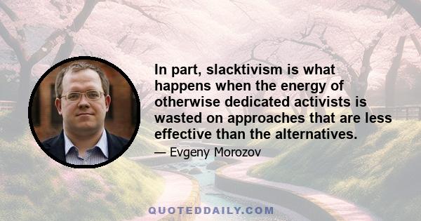 In part, slacktivism is what happens when the energy of otherwise dedicated activists is wasted on approaches that are less effective than the alternatives.