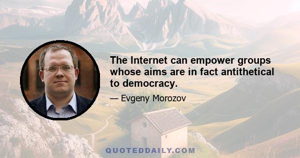 The Internet can empower groups whose aims are in fact antithetical to democracy.