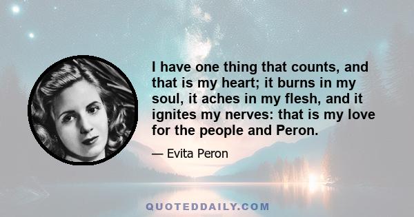 I have one thing that counts, and that is my heart; it burns in my soul, it aches in my flesh, and it ignites my nerves: that is my love for the people and Peron.