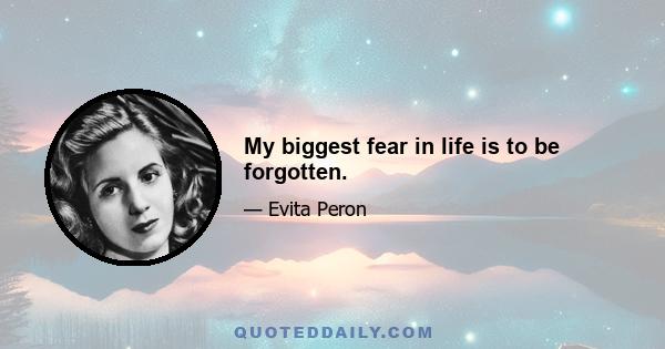 My biggest fear in life is to be forgotten.