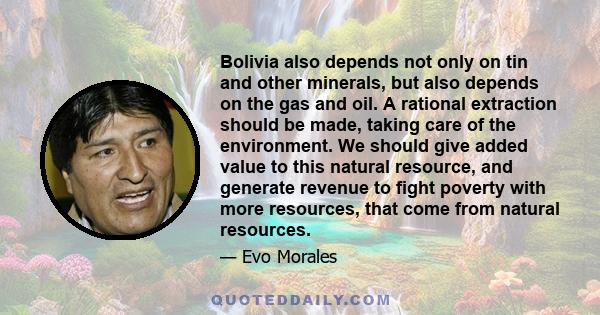 Bolivia also depends not only on tin and other minerals, but also depends on the gas and oil. A rational extraction should be made, taking care of the environment. We should give added value to this natural resource,