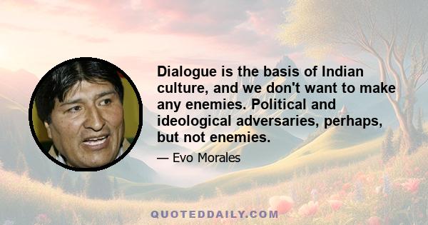 Dialogue is the basis of Indian culture, and we don't want to make any enemies. Political and ideological adversaries, perhaps, but not enemies.