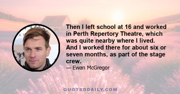 Then I left school at 16 and worked in Perth Repertory Theatre, which was quite nearby where I lived. And I worked there for about six or seven months, as part of the stage crew.