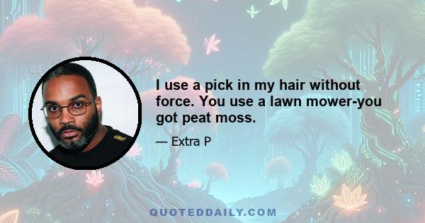 I use a pick in my hair without force. You use a lawn mower-you got peat moss.