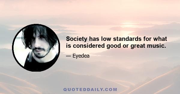 Society has low standards for what is considered good or great music.