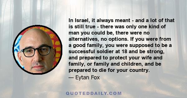 In Israel, it always meant - and a lot of that is still true - there was only one kind of man you could be, there were no alternatives, no options. If you were from a good family, you were supposed to be a successful