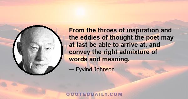 From the throes of inspiration and the eddies of thought the poet may at last be able to arrive at, and convey the right admixture of words and meaning.