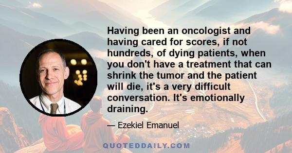 Having been an oncologist and having cared for scores, if not hundreds, of dying patients, when you don't have a treatment that can shrink the tumor and the patient will die, it's a very difficult conversation. It's